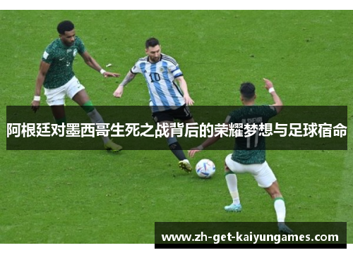 阿根廷对墨西哥生死之战背后的荣耀梦想与足球宿命 阿根廷对墨西哥生死之战背后的荣耀梦想与足球宿命