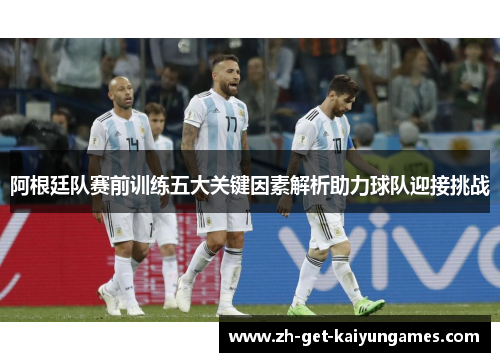 阿根廷队赛前训练五大关键因素解析助力球队迎接挑战 阿根廷队赛前训练五大关键因素解析助力球队迎接挑战
