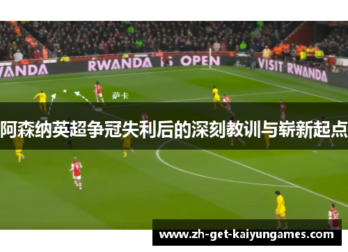阿森纳英超争冠失利后的深刻教训与崭新起点 阿森纳英超争冠失利后的深刻教训与崭新起点