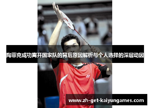 陶菲克成功离开国家队的背后原因解析与个人选择的深层动因 陶菲克成功离开国家队的背后原因解析与个人选择的深层动因