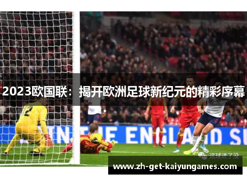 2023欧国联:揭开欧洲足球新纪元的精彩序幕 2023欧国联:揭开欧洲足球新纪元的精彩序幕