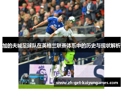 加的夫城足球队在英格兰联赛体系中的历史与现状解析 加的夫城足球队在英格兰联赛体系中的历史与现状解析