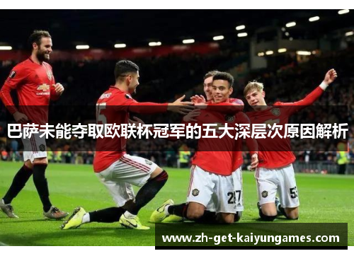 巴萨未能夺取欧联杯冠军的五大深层次原因解析 巴萨未能夺取欧联杯冠军的五大深层次原因解析