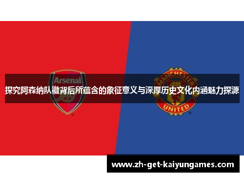 探究阿森纳队徽背后所蕴含的象征意义与深厚历史文化内涵魅力探源 探究阿森纳队徽背后所蕴含的象征意义与深厚历史文化内涵魅力探源