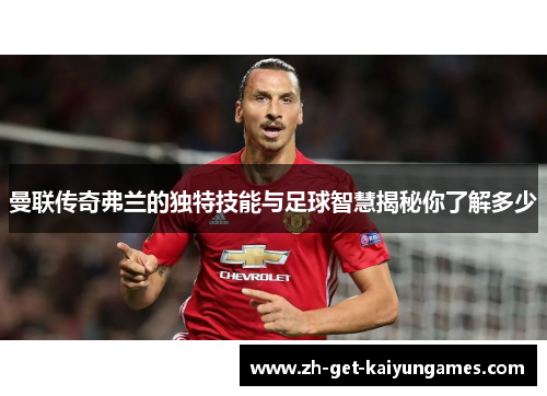 曼联传奇弗兰的独特技能与足球智慧揭秘你了解多少 曼联传奇弗兰的独特技能与足球智慧揭秘你了解多少