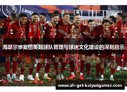 海瑟尔惨案给英超球队管理与球迷文化建设的深刻启示 海瑟尔惨案给英超球队管理与球迷文化建设的深刻启示