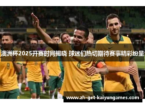 澳洲杯2025开赛时间揭晓 球迷们热切期待赛事精彩纷呈 澳洲杯2025开赛时间揭晓 球迷们热切期待赛事精彩纷呈