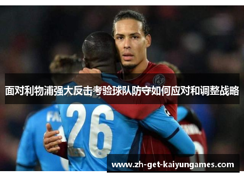 面对利物浦强大反击考验球队防守如何应对和调整战略 面对利物浦强大反击考验球队防守如何应对和调整战略