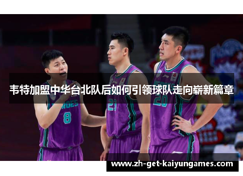 韦特加盟中华台北队后如何引领球队走向崭新篇章 韦特加盟中华台北队后如何引领球队走向崭新篇章