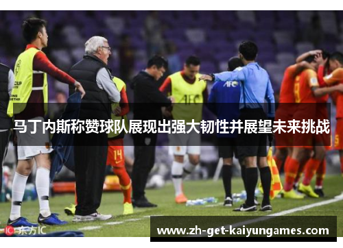 马丁内斯称赞球队展现出强大韧性并展望未来挑战