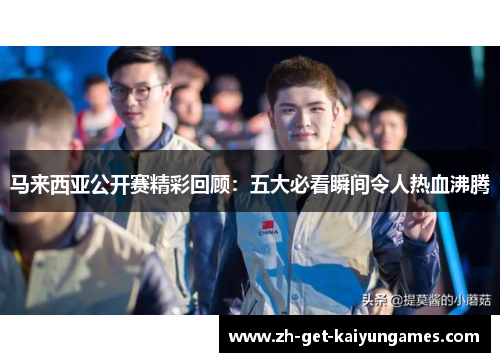 马来西亚公开赛精彩回顾：五大必看瞬间令人热血沸腾