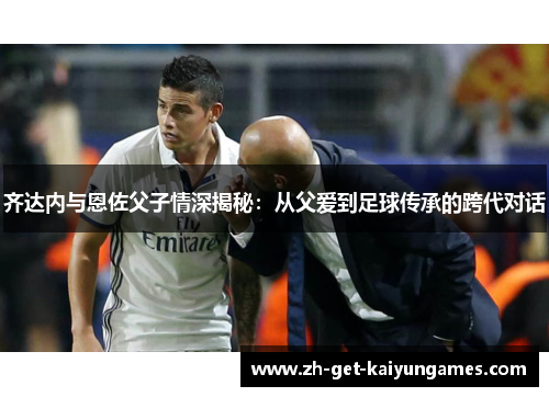 齐达内与恩佐父子情深揭秘：从父爱到足球传承的跨代对话