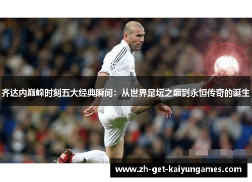 齐达内巅峰时刻五大经典瞬间：从世界足坛之巅到永恒传奇的诞生