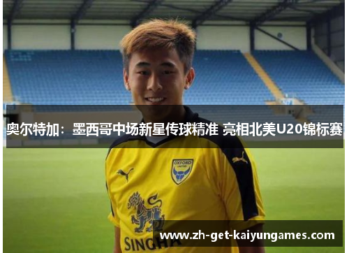 奥尔特加:墨西哥中场新星传球精准 亮相北美U20锦标赛 奥尔特加:墨西哥中场新星传球精准 亮相北美U20锦标赛
