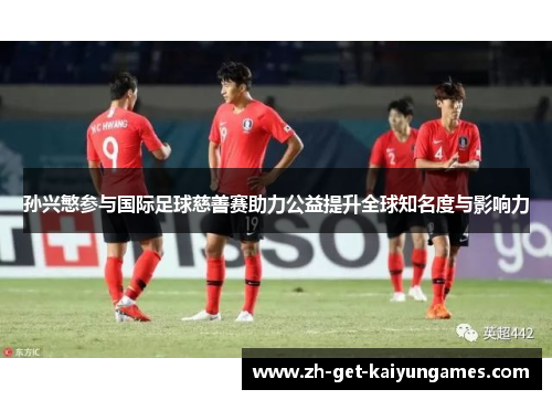 孙兴慜参与国际足球慈善赛助力公益提升全球知名度与影响力