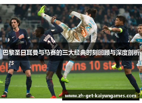 巴黎圣日耳曼与马赛的三大经典时刻回顾与深度剖析