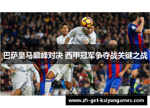 巴萨皇马巅峰对决 西甲冠军争夺战关键之战