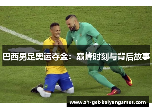 巴西男足奥运夺金：巅峰时刻与背后故事
