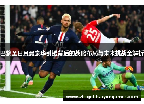 巴黎圣日耳曼豪华引援背后的战略布局与未来挑战全解析