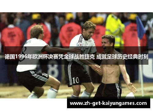 德国1996年欧洲杯决赛凭金球战胜捷克 成就足球历史经典时刻