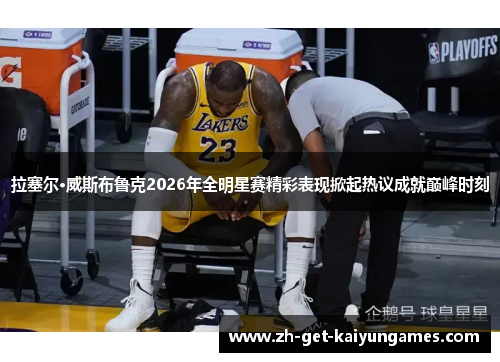 拉塞尔·威斯布鲁克2026年全明星赛精彩表现掀起热议成就巅峰时刻