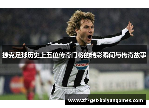 捷克足球历史上五位传奇门将的精彩瞬间与传奇故事