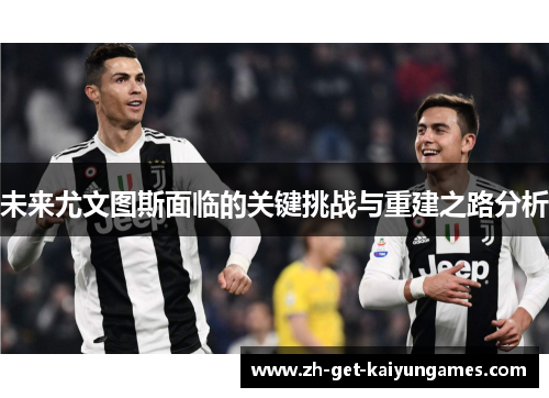 未来尤文图斯面临的关键挑战与重建之路分析