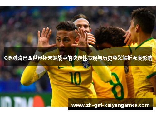 C罗对阵巴西世界杯关键战中的决定性表现与历史意义解析深度影响