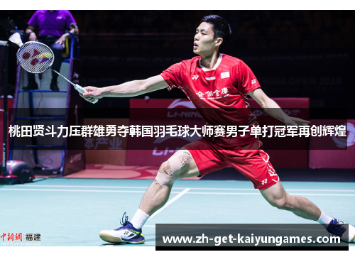 桃田贤斗力压群雄勇夺韩国羽毛球大师赛男子单打冠军再创辉煌