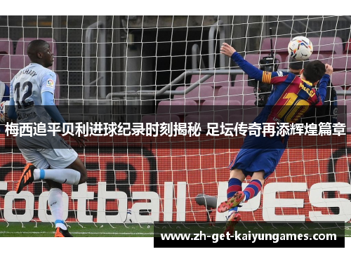 梅西追平贝利进球纪录时刻揭秘 足坛传奇再添辉煌篇章 梅西追平贝利进球纪录时刻揭秘 足坛传奇再添辉煌篇章