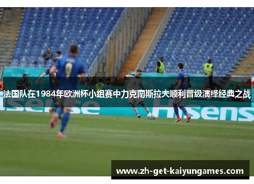法国队在1984年欧洲杯小组赛中力克南斯拉夫顺利晋级演绎经典之战