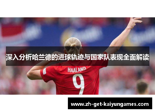 深入分析哈兰德的进球轨迹与国家队表现全面解读