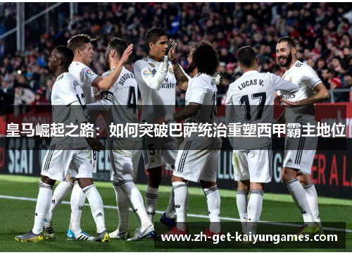 皇马崛起之路:如何突破巴萨统治重塑西甲霸主地位 皇马崛起之路:如何突破巴萨统治重塑西甲霸主地位