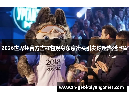 2026世界杯官方吉祥物现身东京街头引发球迷热烈追捧