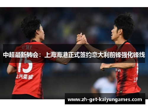 中超最新转会:上海海港正式签约意大利前锋强化锋线 中超最新转会:上海海港正式签约意大利前锋强化锋线