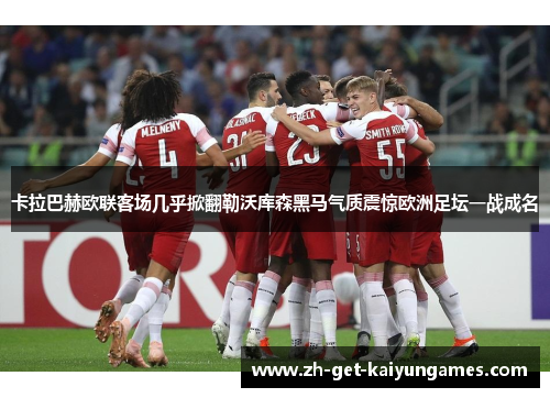 卡拉巴赫欧联客场几乎掀翻勒沃库森黑马气质震惊欧洲足坛一战成名