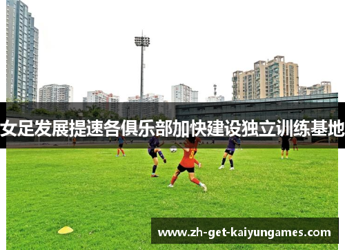 女足发展提速各俱乐部加快建设独立训练基地
