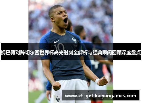 姆巴佩对阵切尔西世界杯高光时刻全解析与经典瞬间回顾深度盘点 姆巴佩对阵切尔西世界杯高光时刻全解析与经典瞬间回顾深度盘点