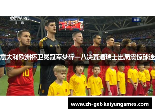 意大利欧洲杯卫冕冠军梦碎一八决赛遭瑞士出局震惊球迷