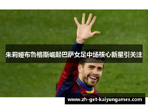 朱莉娅布鲁格斯崛起巴萨女足中场核心新星引关注 朱莉娅布鲁格斯崛起巴萨女足中场核心新星引关注