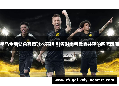 皇马全新紫色客场球衣亮相 引领时尚与激情并存的潮流风潮