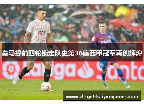 皇马提前四轮锁定队史第36座西甲冠军再创辉煌 皇马提前四轮锁定队史第36座西甲冠军再创辉煌