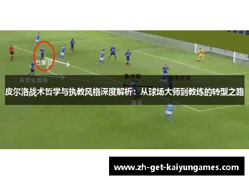 皮尔洛战术哲学与执教风格深度解析：从球场大师到教练的转型之路