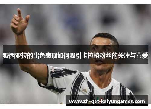 穆西亚拉的出色表现如何吸引卡拉格粉丝的关注与喜爱 穆西亚拉的出色表现如何吸引卡拉格粉丝的关注与喜爱