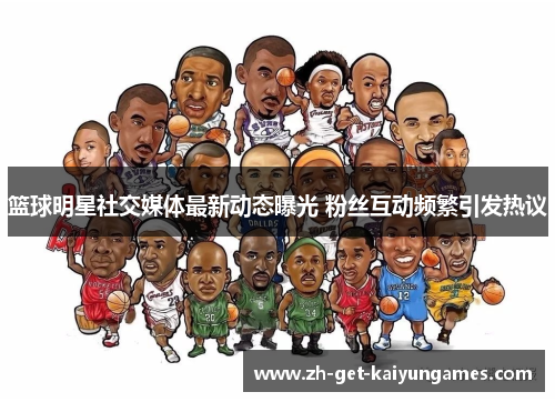 篮球明星社交媒体最新动态曝光 粉丝互动频繁引发热议 篮球明星社交媒体最新动态曝光 粉丝互动频繁引发热议