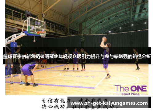 篮球赛事创新营销策略聚焦年轻观众吸引力提升与参与感增强的路径分析 篮球赛事创新营销策略聚焦年轻观众吸引力提升与参与感增强的路径分析