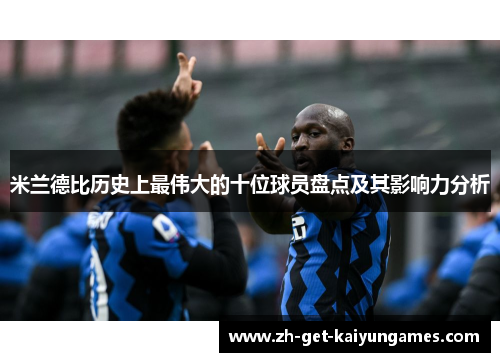 米兰德比历史上最伟大的十位球员盘点及其影响力分析