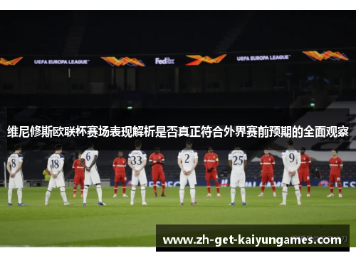 维尼修斯欧联杯赛场表现解析是否真正符合外界赛前预期的全面观察 维尼修斯欧联杯赛场表现解析是否真正符合外界赛前预期的全面观察