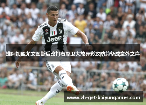 维阿加盟尤文图斯后改打右翼卫大放异彩攻防兼备成意外之喜 维阿加盟尤文图斯后改打右翼卫大放异彩攻防兼备成意外之喜