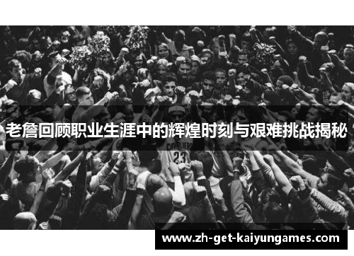 老詹回顾职业生涯中的辉煌时刻与艰难挑战揭秘